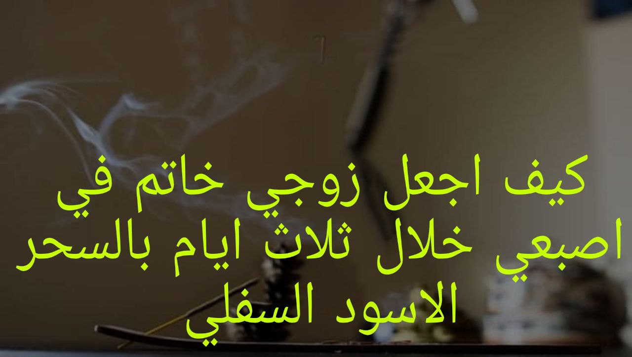 كيف اجعل زوجي خاتم باصبعي خلال 3 أيام بالسحر السفلي