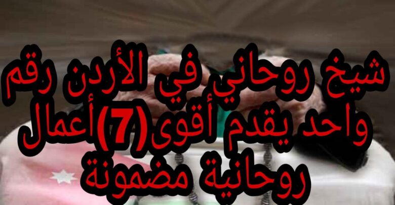 شيخ روحاني في الأردن رقم واحد يقدم أقوى(7)أعمال روحانية مضمونة
